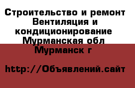 Строительство и ремонт Вентиляция и кондиционирование. Мурманская обл.,Мурманск г.